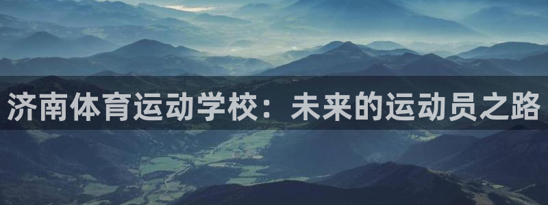JJB竞技宝官网下载平台是正规平台吗安全吗:济南体育运动学校